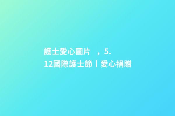 護士愛心圖片，5.12國際護士節丨愛心捐贈